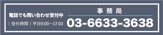 お電話でもお問合せ受付中 受付時間 平日9:00～17:00 事務局 03-6633-3638